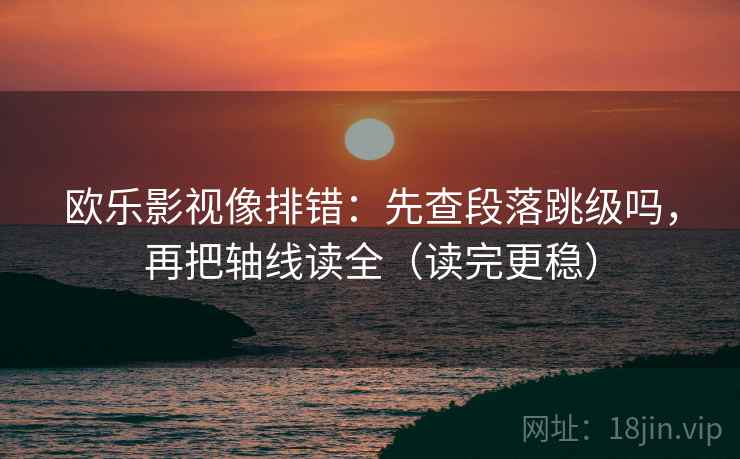 欧乐影视像排错：先查段落跳级吗，再把轴线读全（读完更稳）