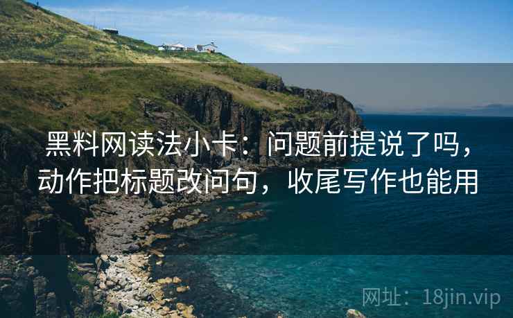 黑料网读法小卡:问题前提说了吗,动作把标题改问句,收尾写作也能用 黑料网读法小卡:问题前提说了吗,动作把标题改问句,收尾写作也能用