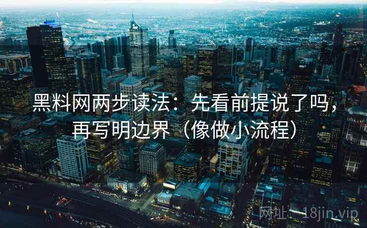 黑料网两步读法：先看前提说了吗，再写明边界（像做小流程）