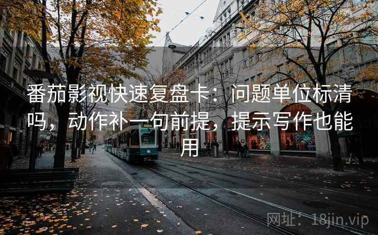 番茄影视快速复盘卡:问题单位标清吗,动作补一句前提,提示写作也能用 番茄影视快速复盘卡:问题单位标清吗,动作补一句前提,提示写作也能用