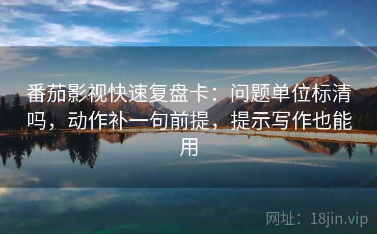 番茄影视快速复盘卡:问题单位标清吗,动作补一句前提,提示写作也能用 番茄影视快速复盘卡:问题单位标清吗,动作补一句前提,提示写作也能用
