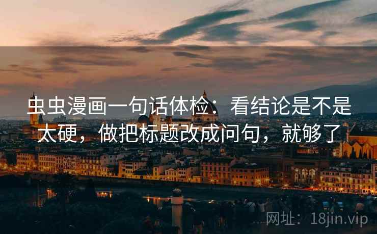 虫虫漫画一句话体检:看结论是不是太硬,做把标题改成问句,就够了 虫虫漫画一句话体检:看结论是不是太硬,做把标题改成问句,就够了