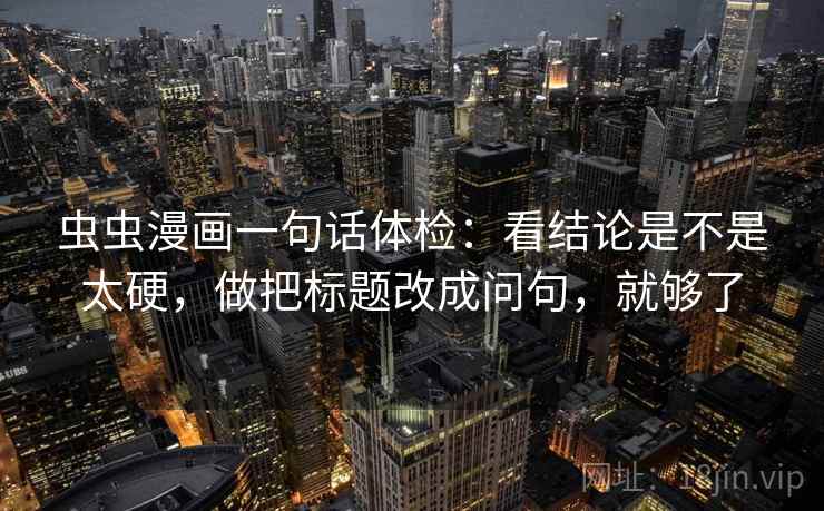 虫虫漫画一句话体检:看结论是不是太硬,做把标题改成问句,就够了 虫虫漫画一句话体检:看结论是不是太硬,做把标题改成问句,就够了