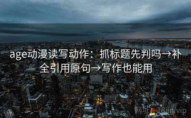 age动漫读写动作:抓标题先判吗→补全引用原句→写作也能用 age动漫读写动作:抓标题先判吗→补全引用原句→写作也能用