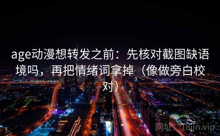 age动漫想转发之前：先核对截图缺语境吗，再把情绪词拿掉（像做旁白校对）