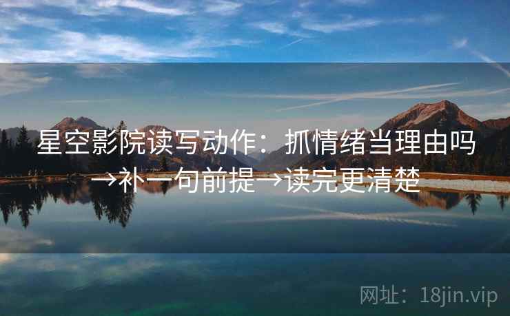 星空影院读写动作：抓情绪当理由吗→补一句前提→读完更清楚