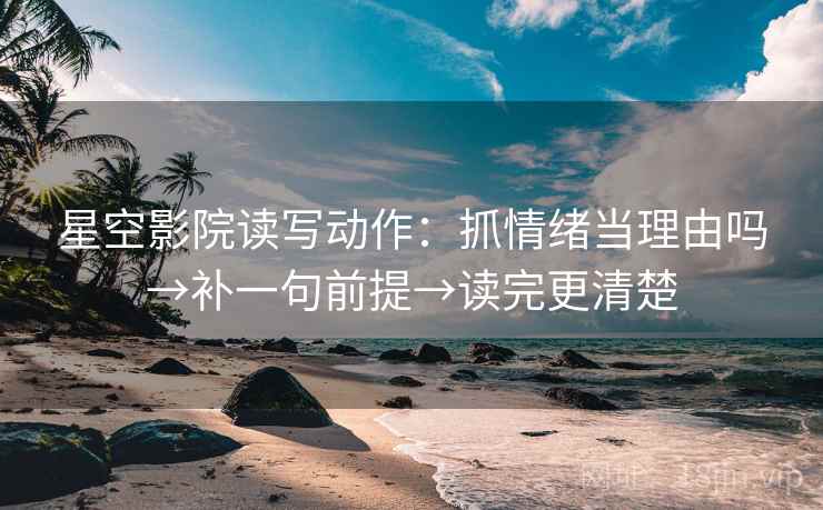 星空影院读写动作：抓情绪当理由吗→补一句前提→读完更清楚