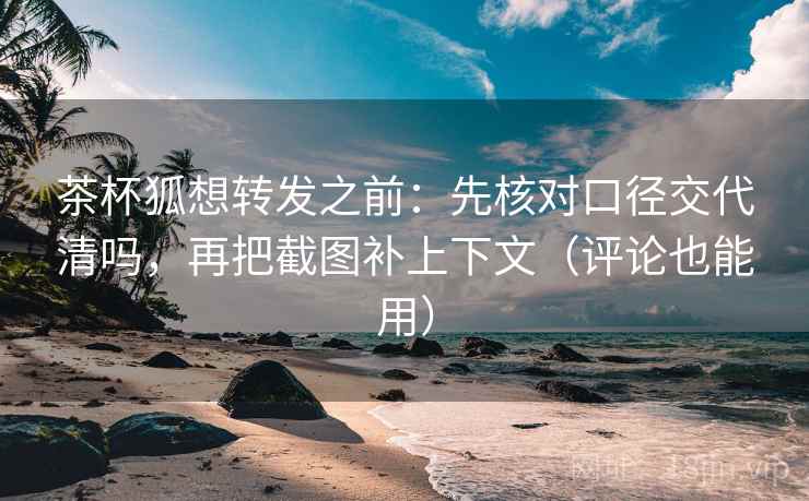 茶杯狐想转发之前:先核对口径交代清吗,再把截图补上下文(评论也能用) 茶杯狐想转发之前:先核对口径交代清吗,再把截图补上下文(评论也能用)