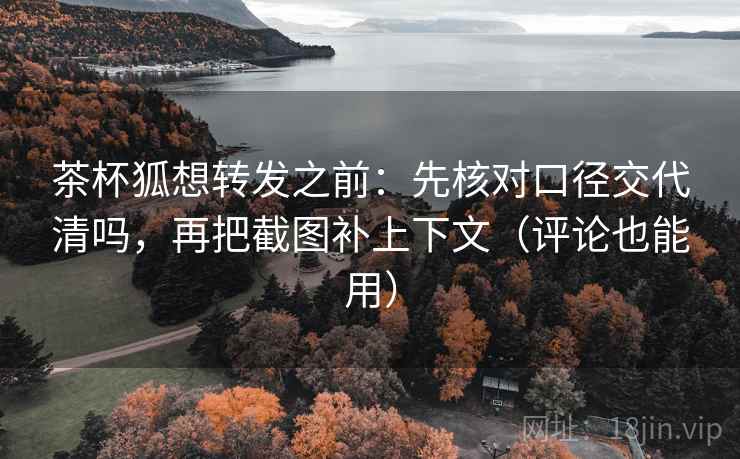 茶杯狐想转发之前:先核对口径交代清吗,再把截图补上下文(评论也能用) 茶杯狐想转发之前:先核对口径交代清吗,再把截图补上下文(评论也能用)