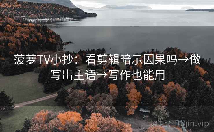 菠萝TV小抄:看剪辑暗示因果吗→做写出主语→写作也能用 菠萝TV小抄:看剪辑暗示因果吗→做写出主语→写作也能用