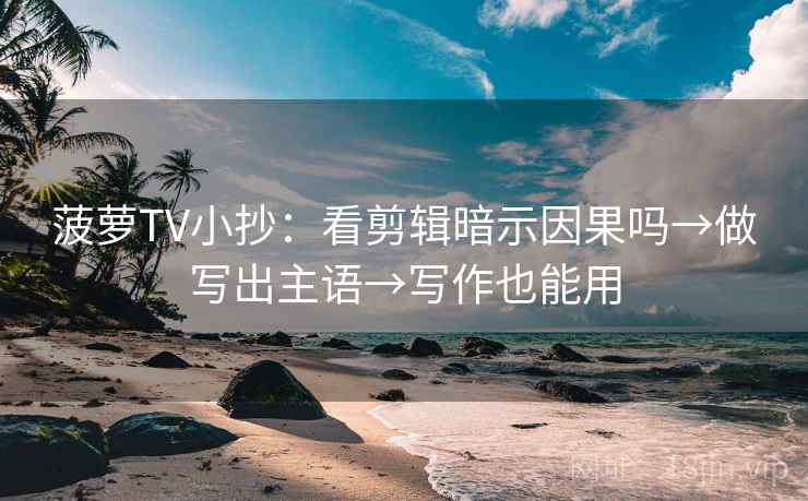 菠萝TV小抄:看剪辑暗示因果吗→做写出主语→写作也能用 菠萝TV小抄:看剪辑暗示因果吗→做写出主语→写作也能用