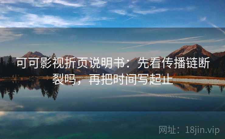 可可影视折页说明书:先看传播链断裂吗,再把时间写起止 可可影视折页说明书:先看传播链断裂吗,再把时间写起止