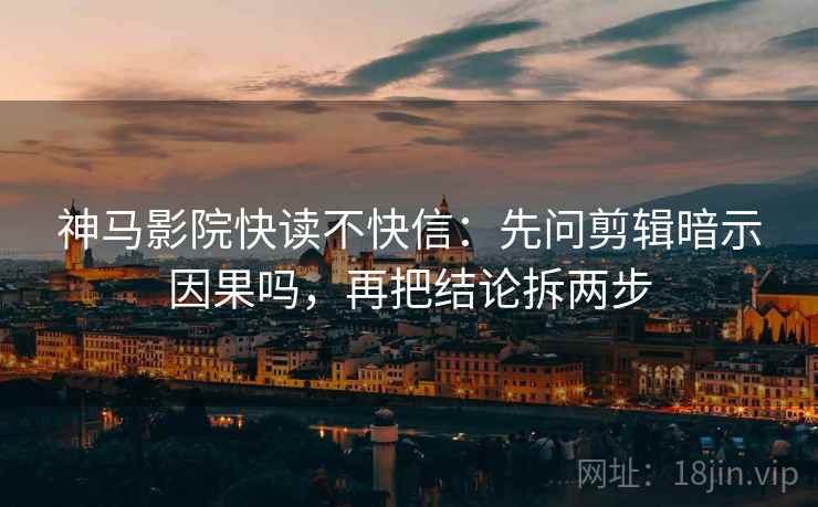 神马影院快读不快信:先问剪辑暗示因果吗,再把结论拆两步 神马影院快读不快信:先问剪辑暗示因果吗,再把结论拆两步