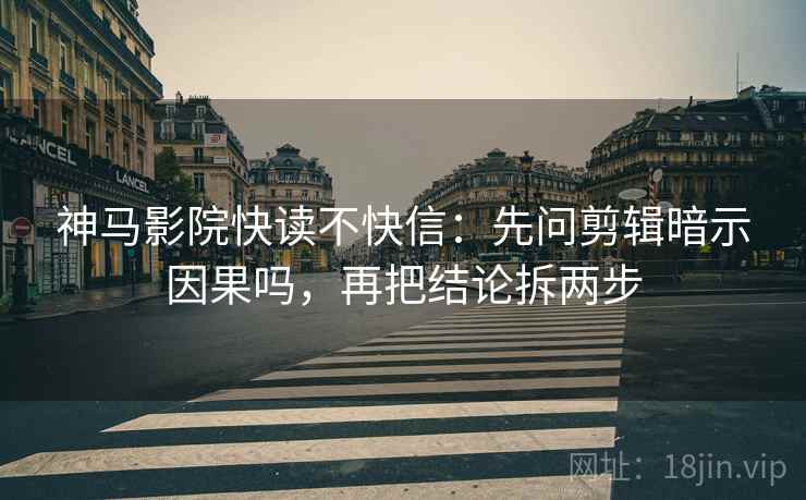 神马影院快读不快信:先问剪辑暗示因果吗,再把结论拆两步 神马影院快读不快信:先问剪辑暗示因果吗,再把结论拆两步