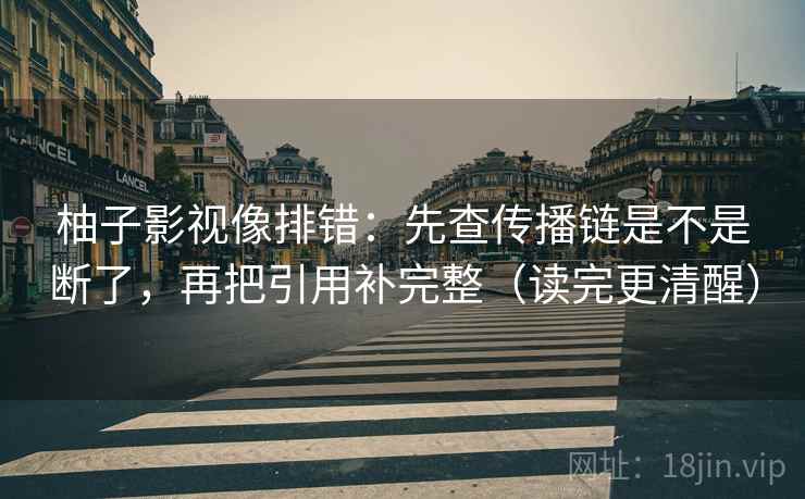 柚子影视像排错:先查传播链是不是断了,再把引用补完整(读完更清醒) 柚子影视像排错:先查传播链是不是断了,再把引用补完整(读完更清醒)