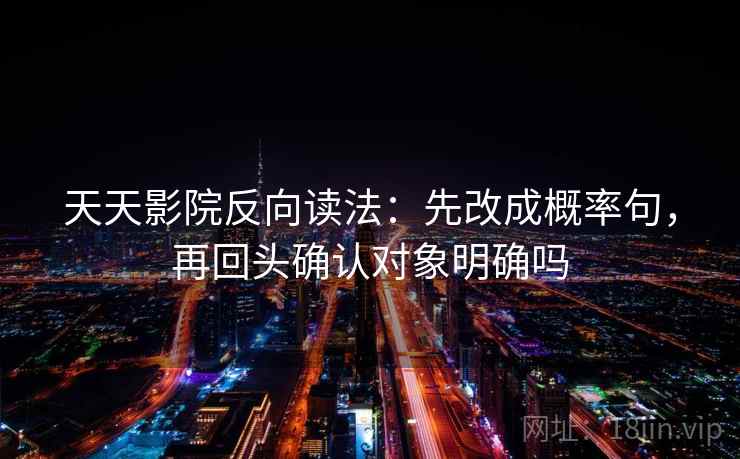 天天影院反向读法：先改成概率句，再回头确认对象明确吗