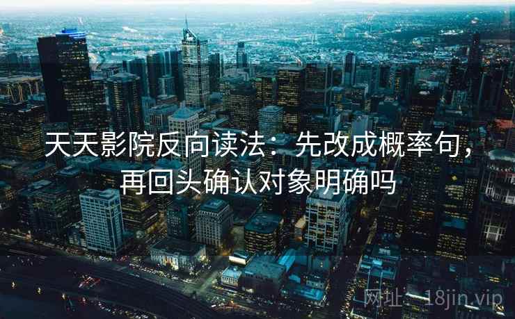 天天影院反向读法：先改成概率句，再回头确认对象明确吗