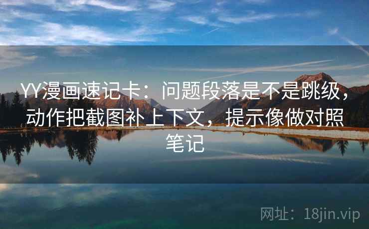 YY漫画速记卡:问题段落是不是跳级,动作把截图补上下文,提示像做对照笔记 YY漫画速记卡:问题段落是不是跳级,动作把截图补上下文,提示像做对照笔记