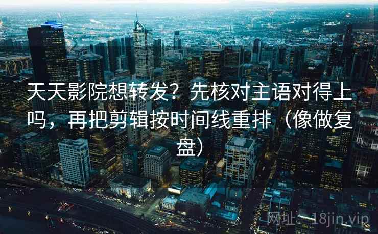 天天影院想转发？先核对主语对得上吗，再把剪辑按时间线重排（像做复盘）