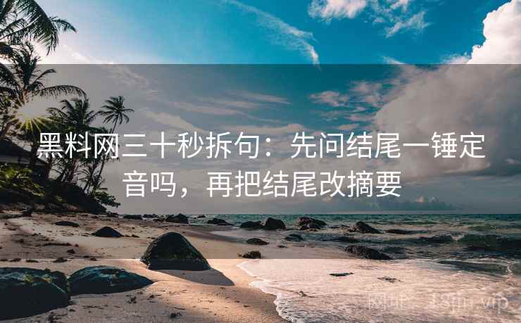 黑料网三十秒拆句：先问结尾一锤定音吗，再把结尾改摘要