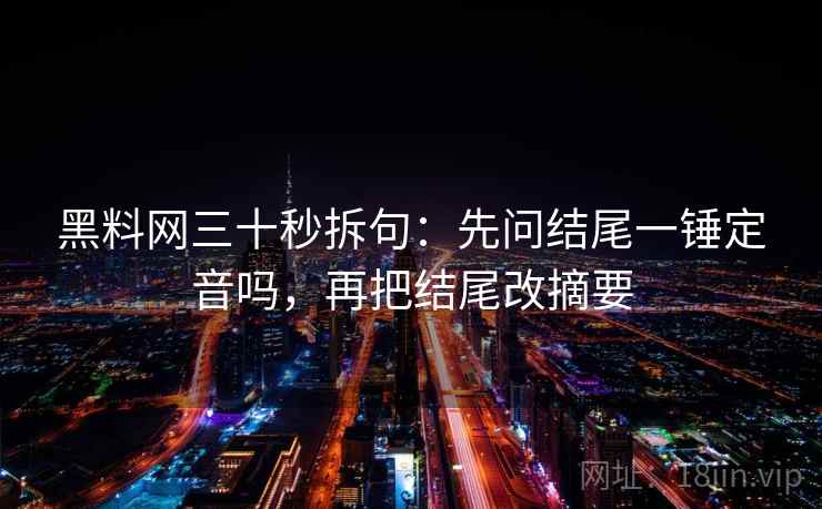 黑料网三十秒拆句:先问结尾一锤定音吗,再把结尾改摘要 黑料网三十秒拆句:先问结尾一锤定音吗,再把结尾改摘要
