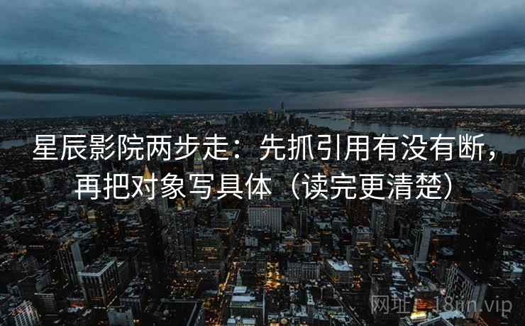 星辰影院两步走:先抓引用有没有断,再把对象写具体(读完更清楚) 星辰影院两步走:先抓引用有没有断,再把对象写具体(读完更清楚)