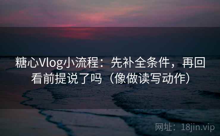 糖心Vlog小流程：先补全条件，再回看前提说了吗（像做读写动作）