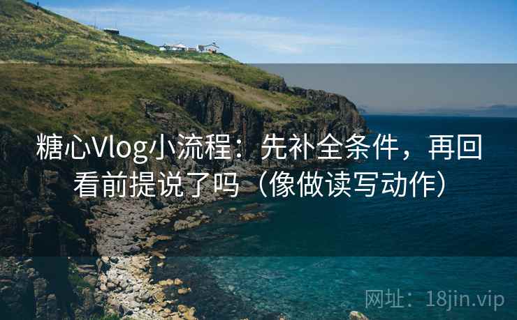 糖心Vlog小流程：先补全条件，再回看前提说了吗（像做读写动作）