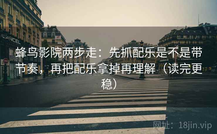 蜂鸟影院两步走：先抓配乐是不是带节奏，再把配乐拿掉再理解（读完更稳）