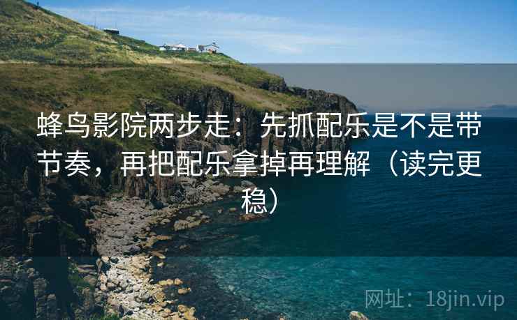 蜂鸟影院两步走:先抓配乐是不是带节奏,再把配乐拿掉再理解(读完更稳) 蜂鸟影院两步走:先抓配乐是不是带节奏,再把配乐拿掉再理解(读完更稳)