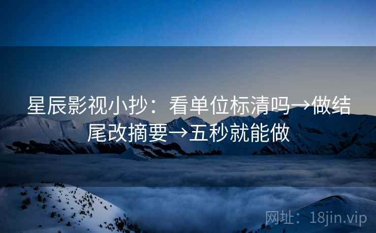 星辰影视小抄:看单位标清吗→做结尾改摘要→五秒就能做 星辰影视小抄:看单位标清吗→做结尾改摘要→五秒就能做