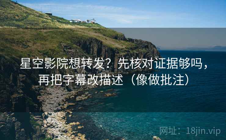 星空影院想转发？先核对证据够吗，再把字幕改描述（像做批注）