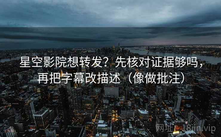 星空影院想转发？先核对证据够吗，再把字幕改描述（像做批注）
