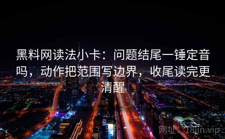 黑料网读法小卡：问题结尾一锤定音吗，动作把范围写边界，收尾读完更清醒