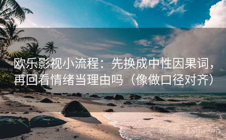 欧乐影视小流程:先换成中性因果词,再回看情绪当理由吗(像做口径对齐) 欧乐影视小流程:先换成中性因果词,再回看情绪当理由吗(像做口径对齐)