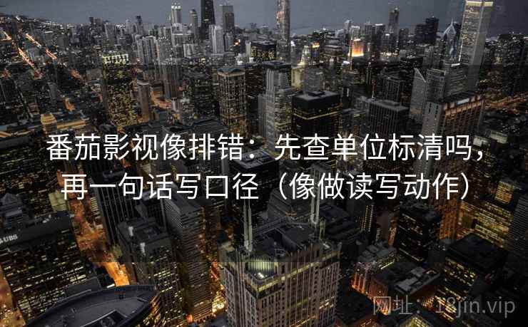 番茄影视像排错：先查单位标清吗，再一句话写口径（像做读写动作）