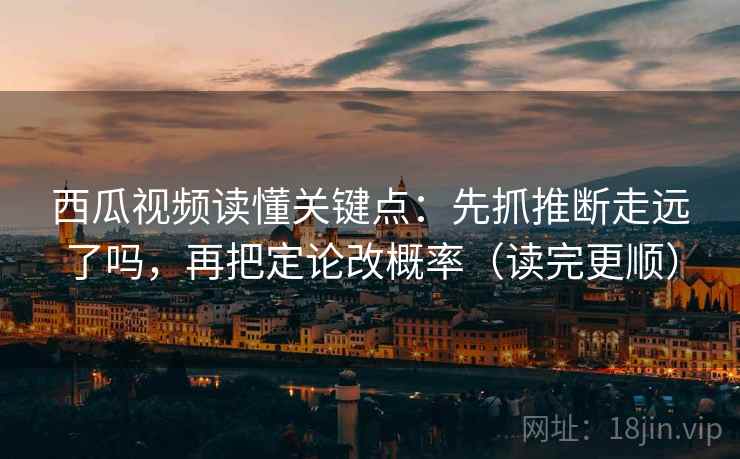 西瓜视频读懂关键点:先抓推断走远了吗,再把定论改概率(读完更顺) 西瓜视频读懂关键点:先抓推断走远了吗,再把定论改概率(读完更顺)