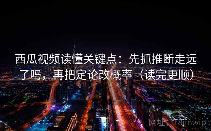 西瓜视频读懂关键点:先抓推断走远了吗,再把定论改概率(读完更顺) 西瓜视频读懂关键点:先抓推断走远了吗,再把定论改概率(读完更顺)