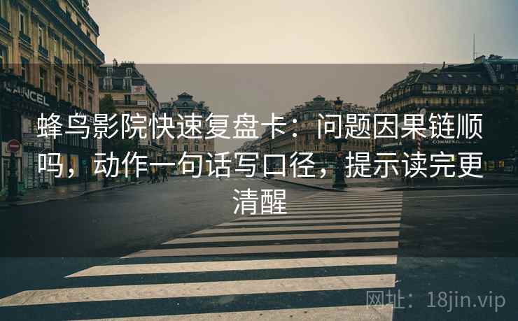蜂鸟影院快速复盘卡：问题因果链顺吗，动作一句话写口径，提示读完更清醒