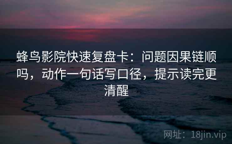 蜂鸟影院快速复盘卡：问题因果链顺吗，动作一句话写口径，提示读完更清醒