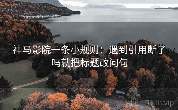 神马影院一条小规则:遇到引用断了吗就把标题改问句 神马影院一条小规则:遇到引用断了吗就把标题改问句