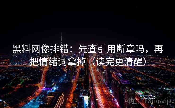 黑料网像排错：先查引用断章吗，再把情绪词拿掉（读完更清醒）