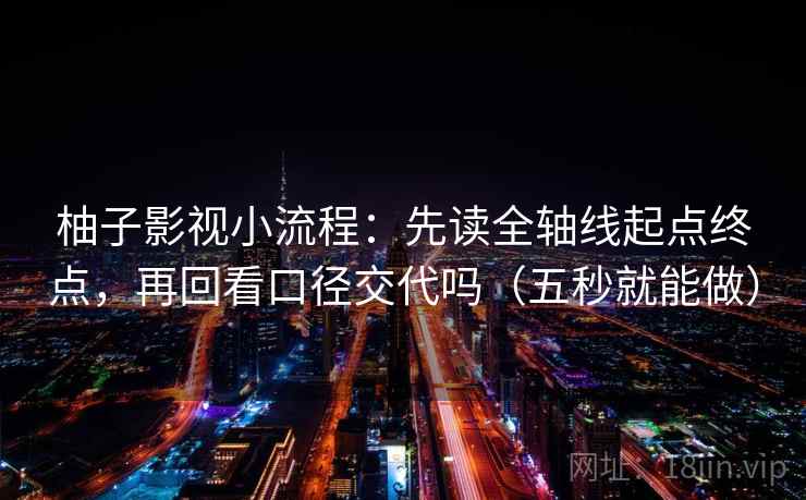 柚子影视小流程:先读全轴线起点终点,再回看口径交代吗(五秒就能做) 柚子影视小流程:先读全轴线起点终点,再回看口径交代吗(五秒就能做)