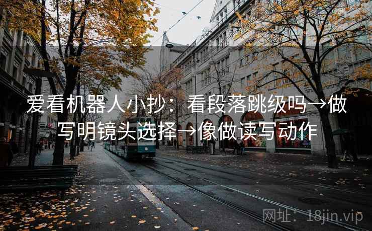 爱看机器人小抄：看段落跳级吗→做写明镜头选择→像做读写动作