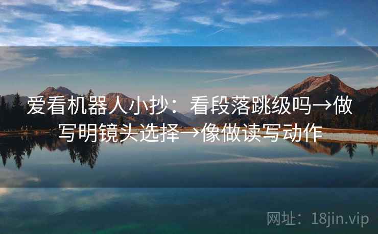 爱看机器人小抄：看段落跳级吗→做写明镜头选择→像做读写动作