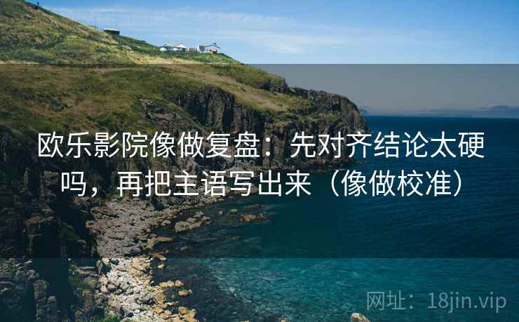 欧乐影院像做复盘:先对齐结论太硬吗,再把主语写出来(像做校准) 欧乐影院像做复盘:先对齐结论太硬吗,再把主语写出来(像做校准)