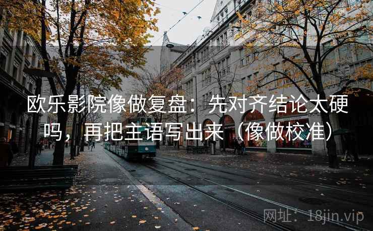 欧乐影院像做复盘:先对齐结论太硬吗,再把主语写出来(像做校准) 欧乐影院像做复盘:先对齐结论太硬吗,再把主语写出来(像做校准)