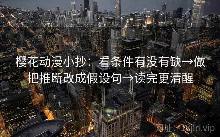 樱花动漫小抄：看条件有没有缺→做把推断改成假设句→读完更清醒