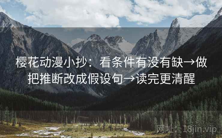 樱花动漫小抄：看条件有没有缺→做把推断改成假设句→读完更清醒