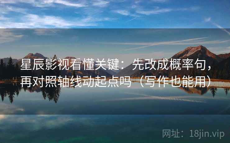 星辰影视看懂关键：先改成概率句，再对照轴线动起点吗（写作也能用）